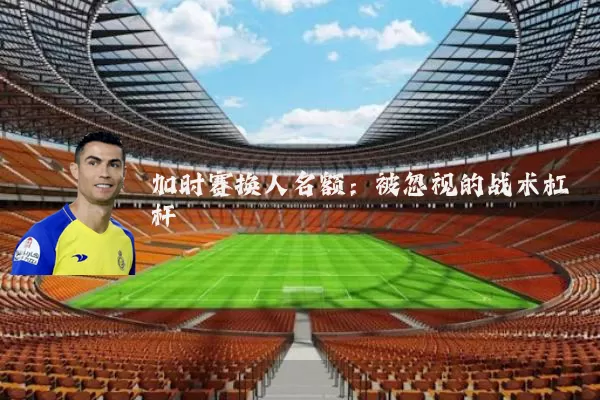 加时赛换人名额：被忽视的战术杠杆