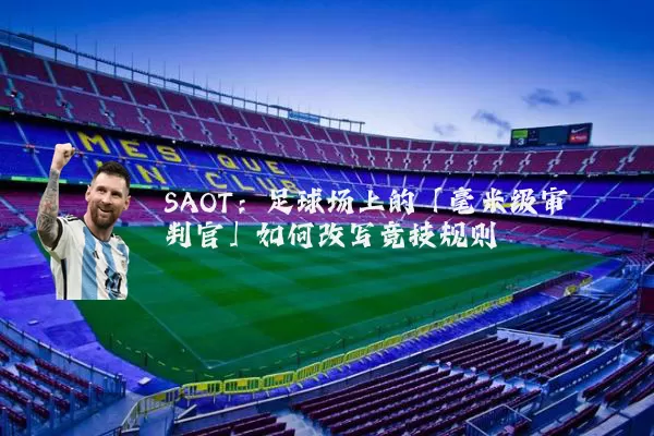 SAOT：足球场上的「毫米级审判官」如何改写竞技规则