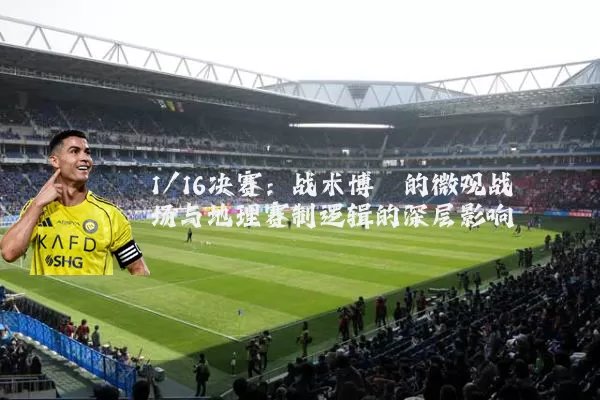 1/16决赛:战术博弈的微观战场与地理赛制逻辑的深层影响