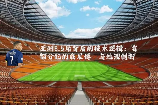 亚洲8.5席背后的技术逻辑:名额分配的底层博弈与地理制衡