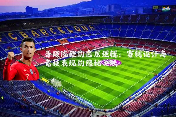 晋级流程的底层逻辑:赛制设计与竞技表现的隐秘关联