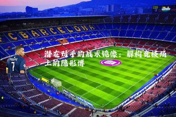 潜在对手的战术镜像:解构竞技场上的隐形博弈