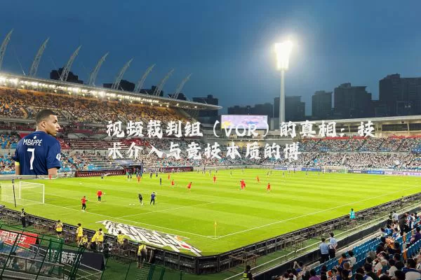 视频裁判组(VOR)的真相:技术介入与竞技本质的博弈