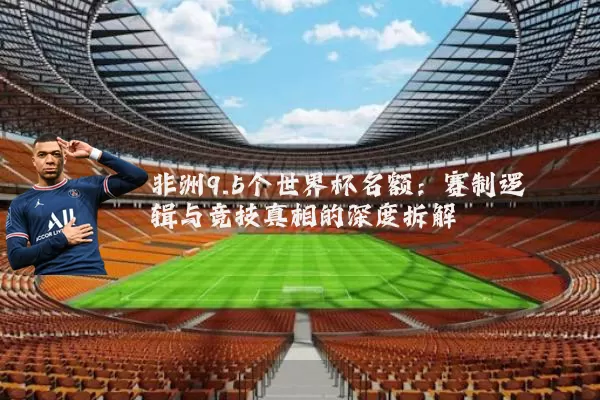 非洲9.5个世界杯名额:赛制逻辑与竞技真相的深度拆解