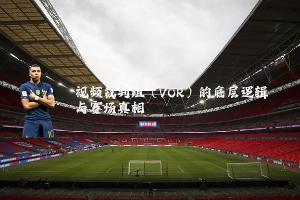 视频裁判组（VOR）的底层逻辑与赛场真相