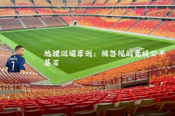 地理回避原则:被忽视的竞技公平基石