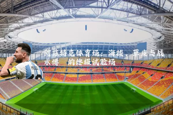 阿兹特克体育场：海拔、草皮与战术博弈的终极试验场