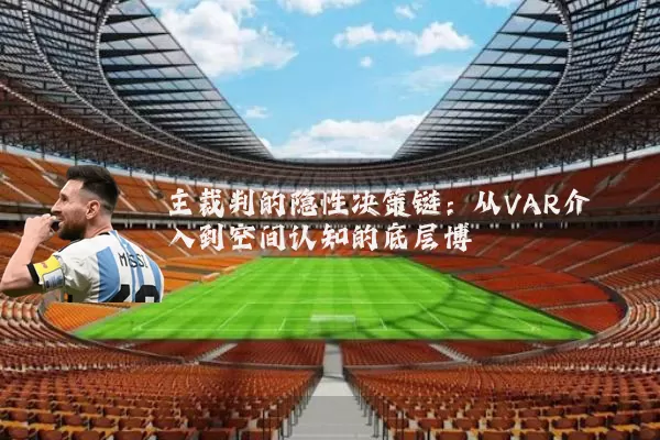 主裁判的隐性决策链:从VAR介入到空间认知的底层博弈