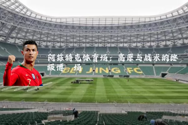阿兹特克体育场:高原与战术的终极博弈场