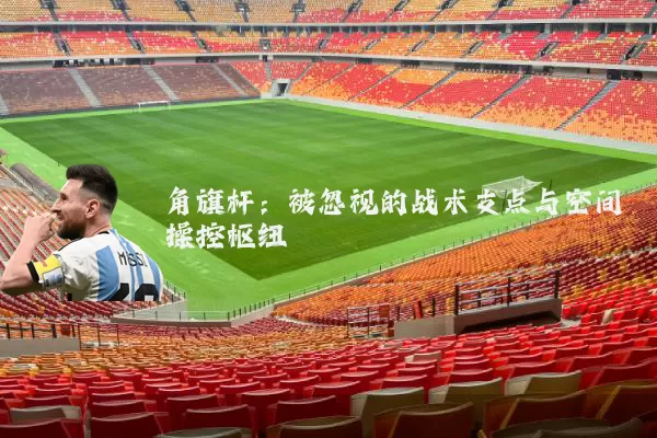 角旗杆：被忽视的战术支点与空间操控枢纽
