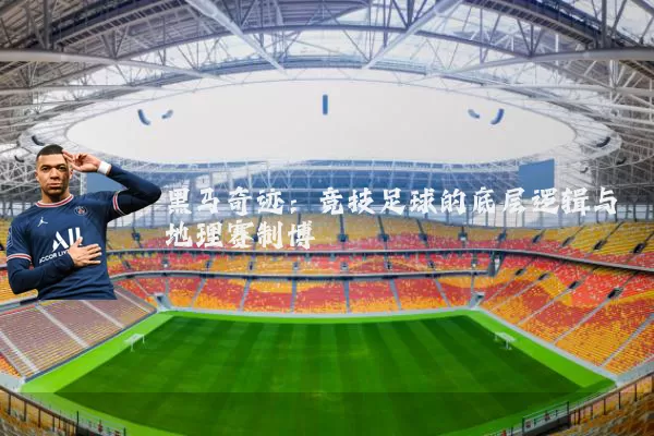 黑马奇迹：竞技足球的底层逻辑与地理赛制博弈